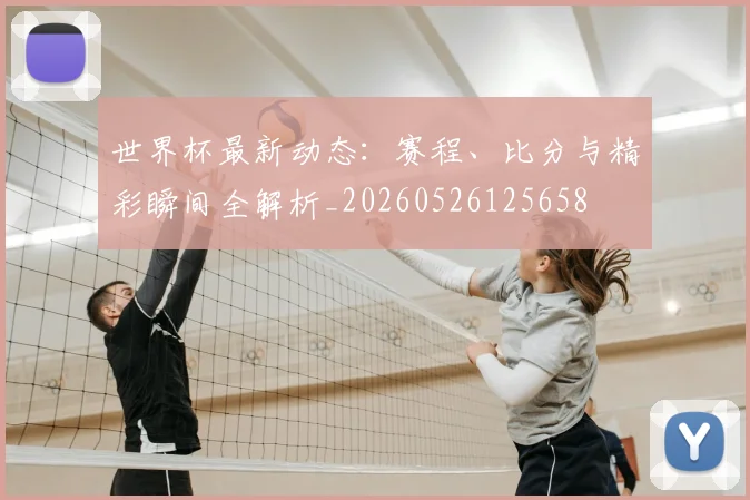 世界杯最新动态:赛程、比分与精彩瞬间全解析_20260526125658