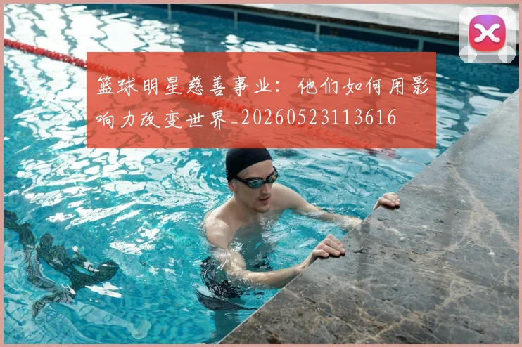篮球明星慈善事业：他们如何用影响力改变世界_20260523113616