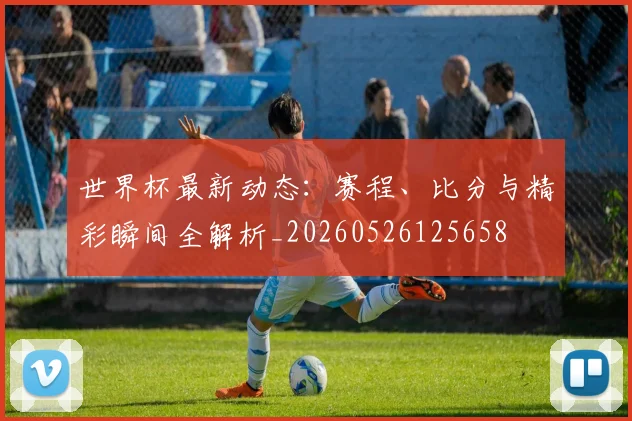 世界杯最新动态：赛程、比分与精彩瞬间全解析_20260526125658
