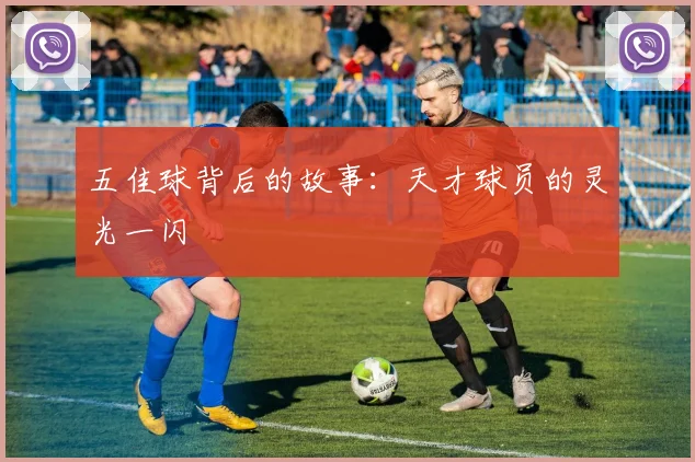 五佳球背后的故事：天才球员的灵光一闪