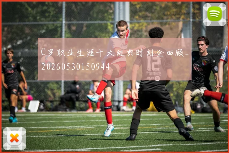 C罗职业生涯十大经典时刻全回顾_20260530150944
