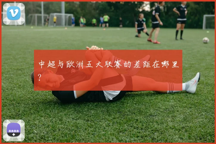 中超与欧洲五大联赛的差距在哪里？