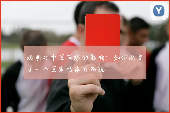 姚明对中国篮球的影响：如何改变了一个国家的体育面貌