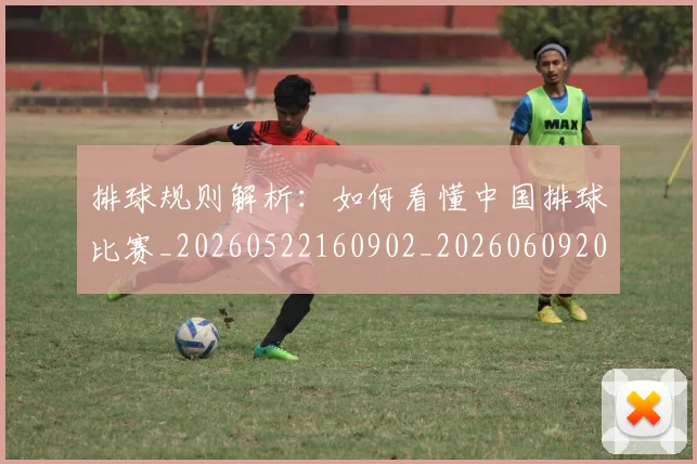 排球规则解析：如何看懂中国排球比赛_20260522160902_20260609201632