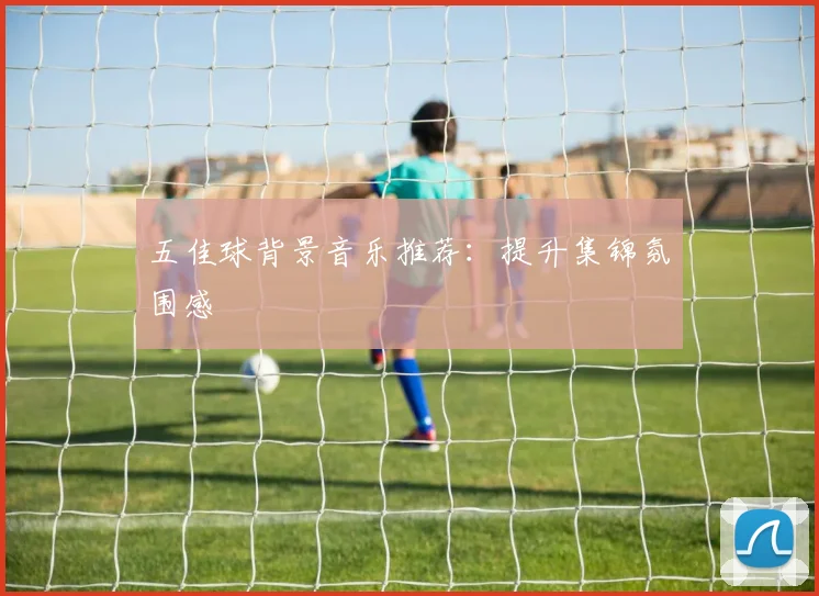 五佳球背景音乐推荐：提升集锦氛围感