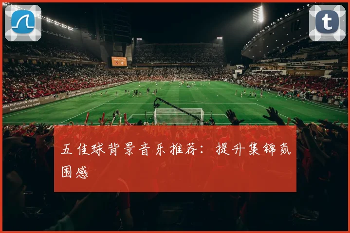 五佳球背景音乐推荐:提升集锦氛围感