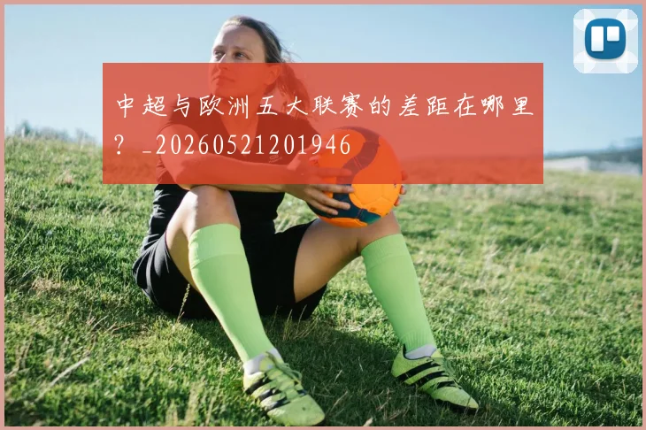 中超与欧洲五大联赛的差距在哪里？_20260521201946