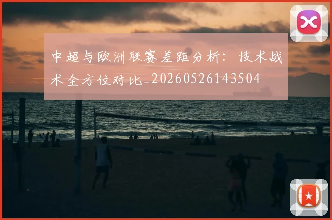 中超与欧洲联赛差距分析：技术战术全方位对比_20260526143504