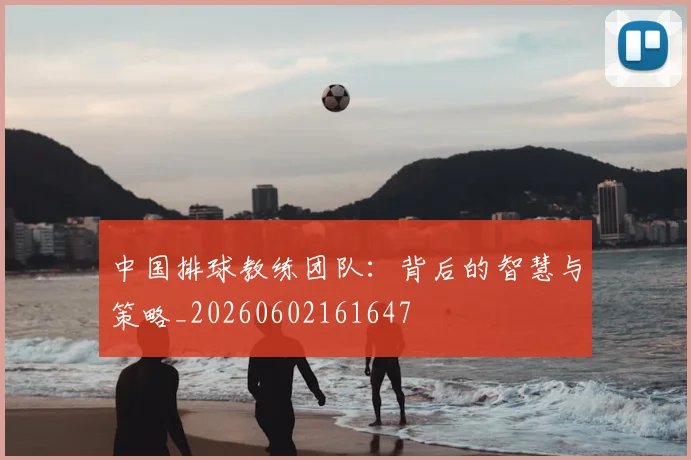 中国排球教练团队:背后的智慧与策略_20260602161647