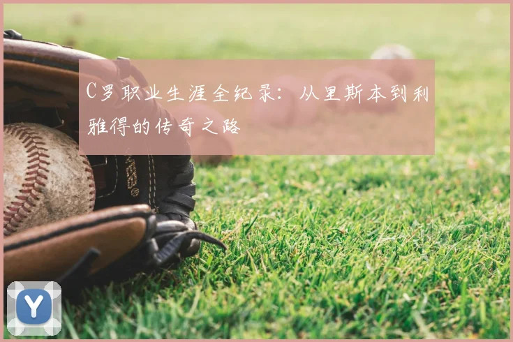 C罗职业生涯全纪录:从里斯本到利雅得的传奇之路