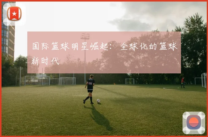 国际篮球明星崛起：全球化的篮球新时代