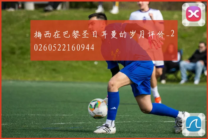 梅西在巴黎圣日耳曼的岁月评价_20260522160944